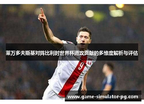 莱万多夫斯基对阵比利时世界杯进攻贡献的多维度解析与评估