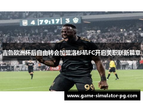 吉鲁欧洲杯后自由转会加盟洛杉矶FC开启美职联新篇章