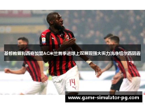 基督教普利西奇加盟AC米兰首季进球上双展现强大实力洗净切尔西阴霾