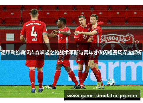 德甲劲旅勒沃库森崛起之路战术革新与青年才俊闪耀赛场深度解析