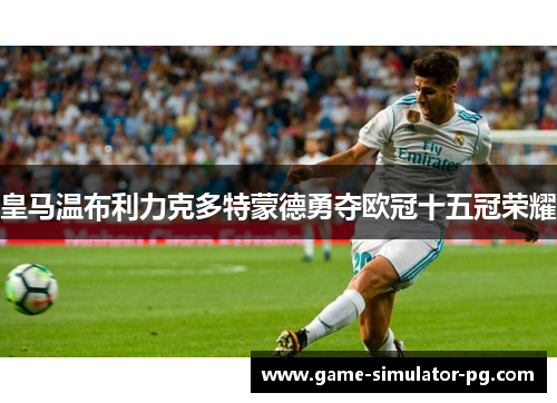 皇马温布利力克多特蒙德勇夺欧冠十五冠荣耀