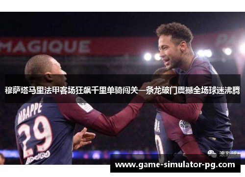 穆萨塔马里法甲客场狂飙千里单骑闯关一条龙破门震撼全场球迷沸腾