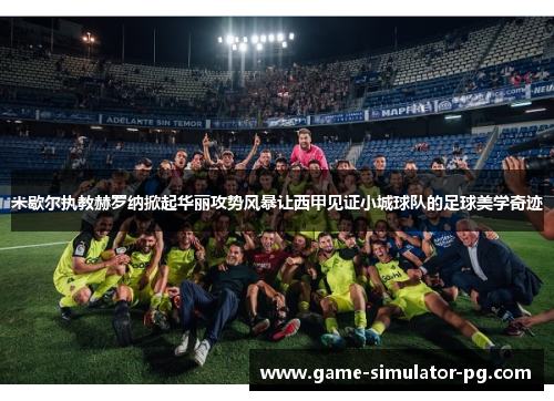 米歇尔执教赫罗纳掀起华丽攻势风暴让西甲见证小城球队的足球美学奇迹
