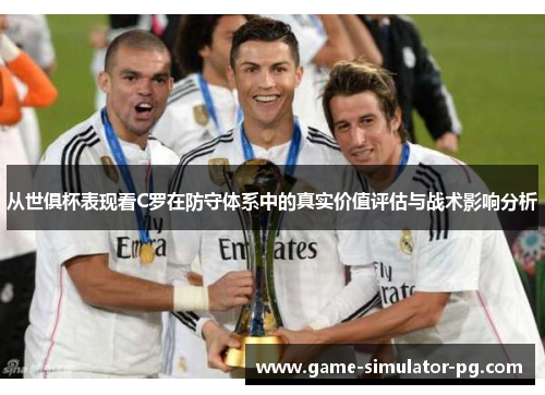 从世俱杯表现看C罗在防守体系中的真实价值评估与战术影响分析