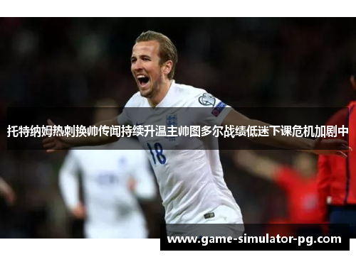 托特纳姆热刺换帅传闻持续升温主帅图多尔战绩低迷下课危机加剧中