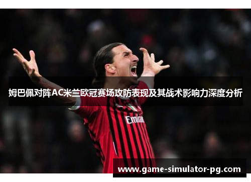 姆巴佩对阵AC米兰欧冠赛场攻防表现及其战术影响力深度分析