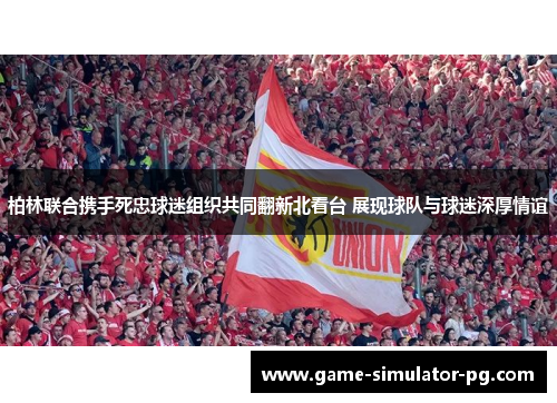 柏林联合携手死忠球迷组织共同翻新北看台 展现球队与球迷深厚情谊