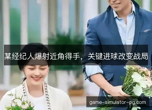 某经纪人爆射近角得手，关键进球改变战局
