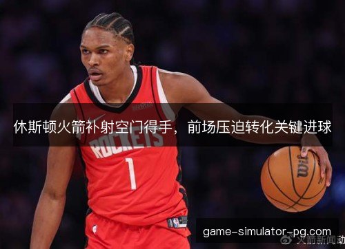 休斯顿火箭补射空门得手，前场压迫转化关键进球