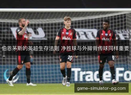 伯恩茅斯的英超生存法则 净胜球与外脚背传球同样重要
